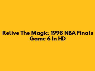 Relive The Magic: 1998 NBA Finals Game 6 In HD