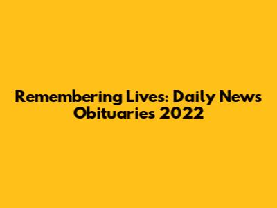 Remembering Lives: Daily News Obituaries 2022