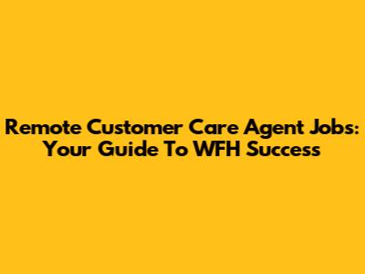 Remote Customer Care Agent Jobs: Your Guide To WFH Success