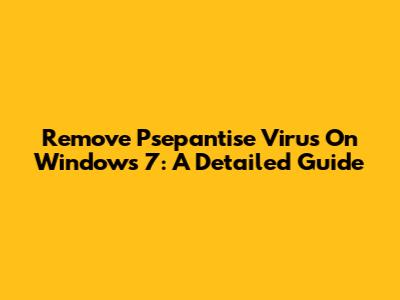 Remove Psepantise Virus On Windows 7: A Detailed Guide