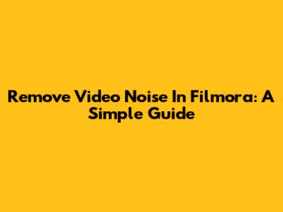 Remove Video Noise In Filmora: A Simple Guide