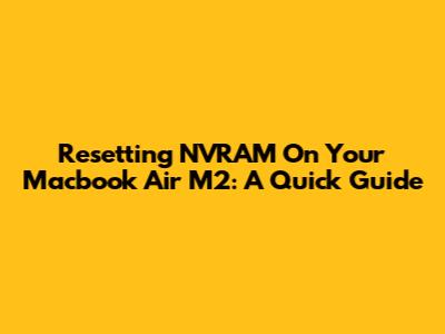 Resetting NVRAM On Your Macbook Air M2: A Quick Guide