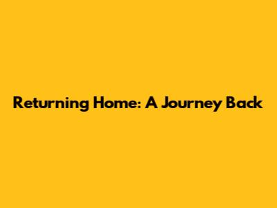 Returning Home: A Journey Back