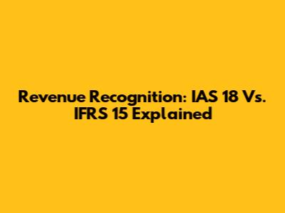 Revenue Recognition: IAS 18 Vs. IFRS 15 Explained