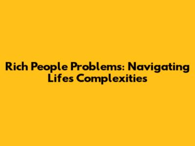 Rich People Problems: Navigating Life's Complexities