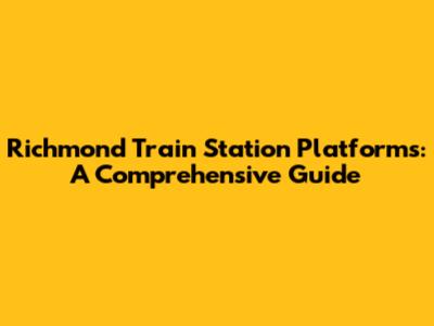 Richmond Train Station Platforms: A Comprehensive Guide