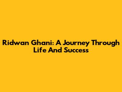 Ridwan Ghani: A Journey Through Life And Success