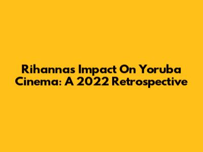Rihanna's Impact On Yoruba Cinema: A 2022 Retrospective