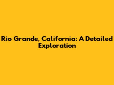 Rio Grande, California: A Detailed Exploration