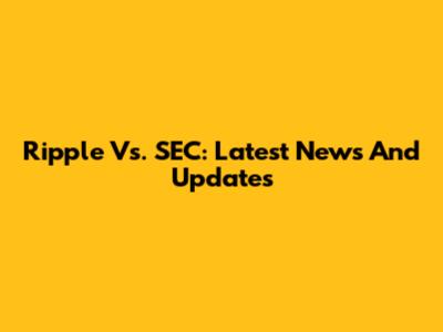 Ripple Vs. SEC: Latest News And Updates