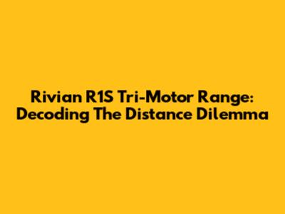 Rivian R1S Tri-Motor Range: Decoding The Distance Dilemma