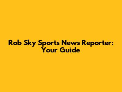 Rob Sky Sports News Reporter: Your Guide