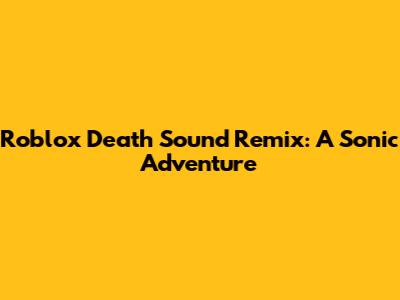 Roblox Death Sound Remix: A Sonic Adventure