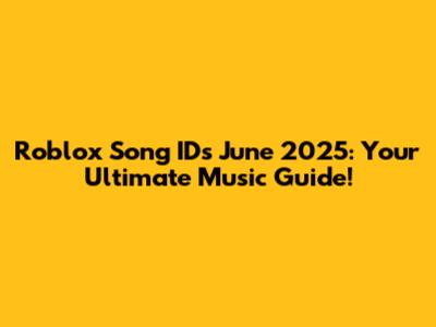 Roblox Song IDs June 2025: Your Ultimate Music Guide!