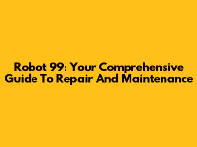 Robot 99: Your Comprehensive Guide To Repair And Maintenance