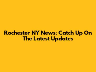 Rochester NY News: Catch Up On The Latest Updates