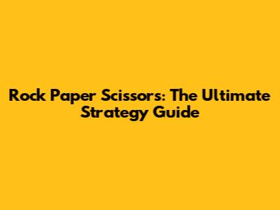 Rock Paper Scissors: The Ultimate Strategy Guide