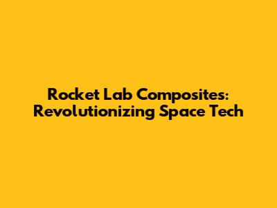 Rocket Lab Composites: Revolutionizing Space Tech