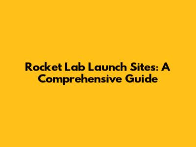 Rocket Lab Launch Sites: A Comprehensive Guide