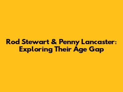 Rod Stewart & Penny Lancaster: Exploring Their Age Gap