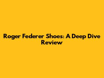 Roger Federer Shoes: A Deep Dive Review