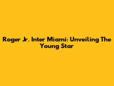 Roger Jr. Inter Miami: Unveiling The Young Star