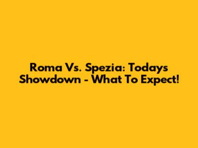 Roma Vs. Spezia: Today's Showdown - What To Expect!