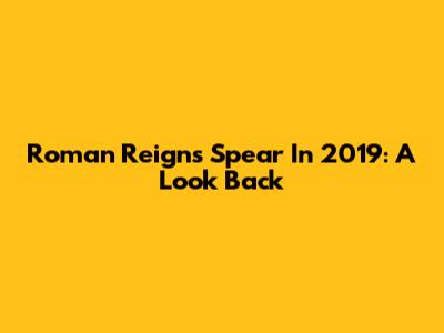 Roman Reigns' Spear In 2019: A Look Back