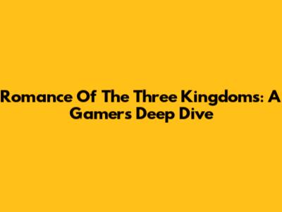 Romance Of The Three Kingdoms: A Gamer's Deep Dive