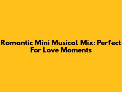 Romantic Mini Musical Mix: Perfect For Love Moments