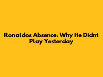 Ronaldo's Absence: Why He Didn't Play Yesterday