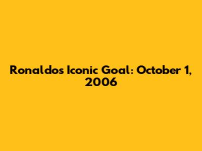Ronaldo's Iconic Goal: October 1, 2006