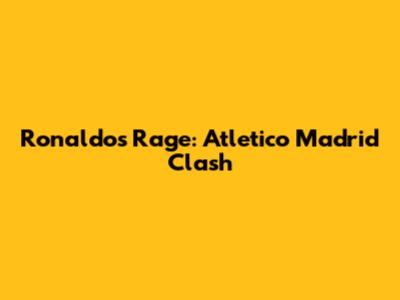 Ronaldo's Rage: Atletico Madrid Clash