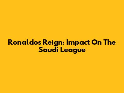 Ronaldo's Reign: Impact On The Saudi League