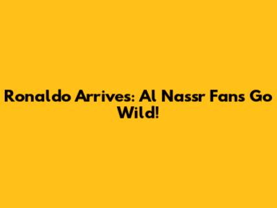 Ronaldo Arrives: Al Nassr Fans Go Wild!