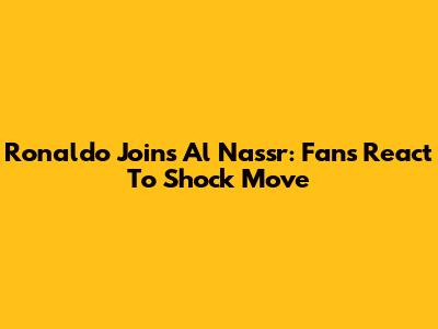 Ronaldo Joins Al Nassr: Fans React To Shock Move