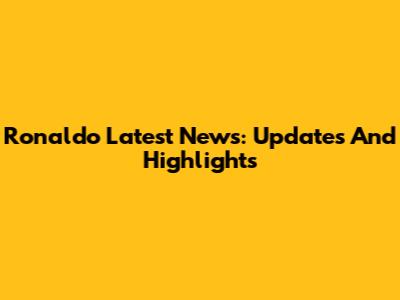 Ronaldo Latest News: Updates And Highlights