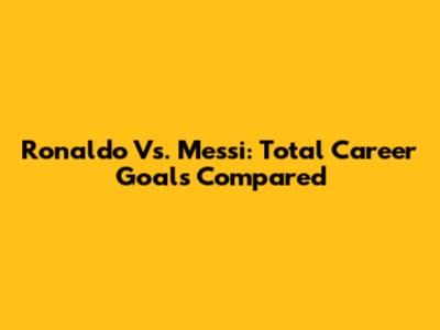 Ronaldo Vs. Messi: Total Career Goals Compared