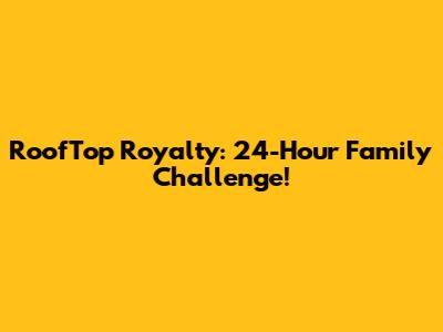 RoofTop Royalty: 24-Hour Family Challenge!