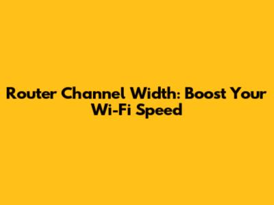Router Channel Width: Boost Your Wi-Fi Speed