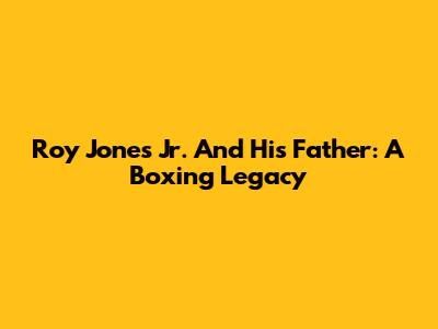 Roy Jones Jr. And His Father: A Boxing Legacy