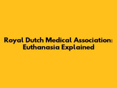 Royal Dutch Medical Association: Euthanasia Explained