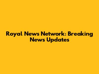 Royal News Network: Breaking News Updates