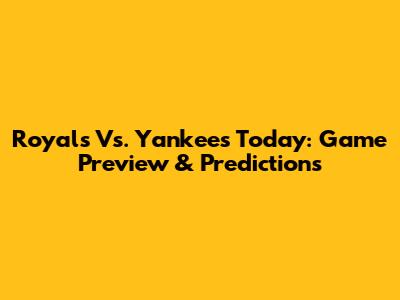 Royals Vs. Yankees Today: Game Preview & Predictions