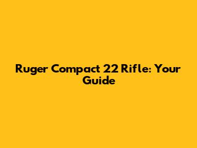 Ruger Compact 22 Rifle: Your Guide