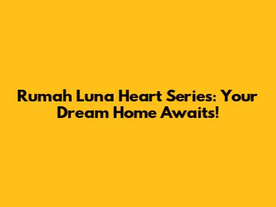Rumah Luna Heart Series: Your Dream Home Awaits!