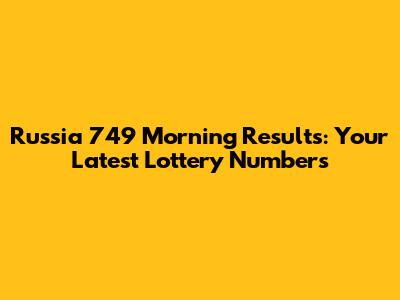 Russia 749 Morning Results: Your Latest Lottery Numbers