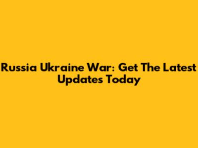 Russia Ukraine War: Get The Latest Updates Today