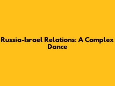 Russia-Israel Relations: A Complex Dance