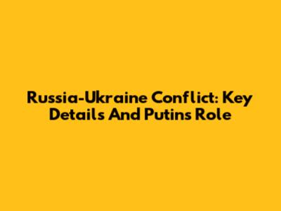 Russia-Ukraine Conflict: Key Details And Putin's Role